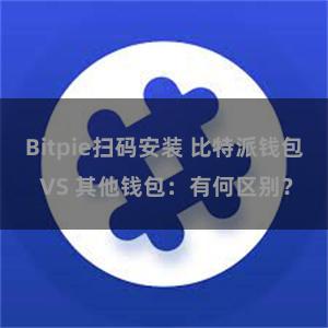 Bitpie扫码安装 比特派钱包 VS 其他钱包：有何区别？