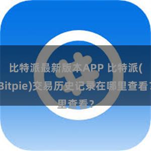 比特派最新版本APP 比特派(Bitpie)交易历史记录在哪里查看？