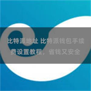 比特派地址 比特派钱包手续费设置教程，省钱又安全