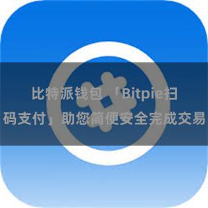 比特派钱包 「Bitpie扫码支付」助您简便安全完成交易