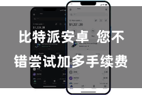 比特派安卓  您不错尝试加多手续费