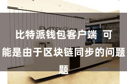 比特派钱包客户端  可能是由于区块链同步的问题